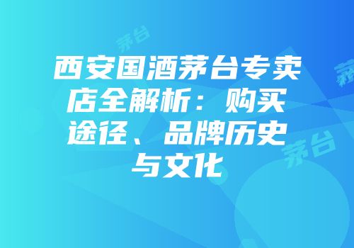 西安国酒茅台专卖店全解析：购买途径、品牌历史与文化