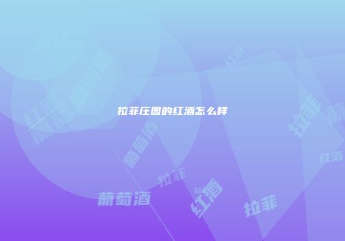 拉菲庄园的红酒怎么样