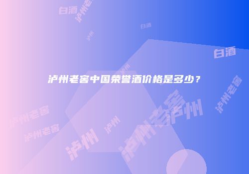 泸州老窖中国荣誉酒价格是多少？