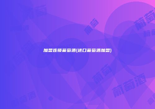加盟连锁葡萄酒(进口葡萄酒加盟)