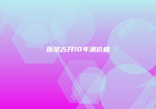 原浆古开10年酒价格