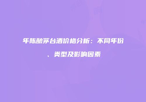 年陈酿茅台酒价格分析：不同年份、类型及影响因素