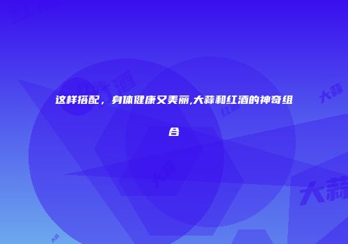 这样搭配，身体健康又美丽,大蒜和红酒的神奇组合