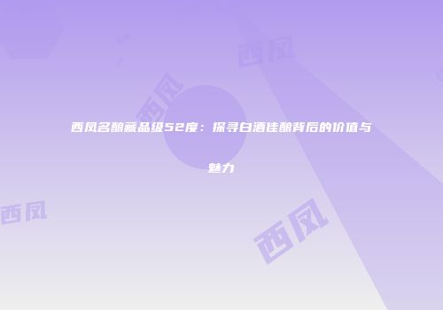 西凤名酿藏品级52度：探寻白酒佳酿背后的价值与魅力