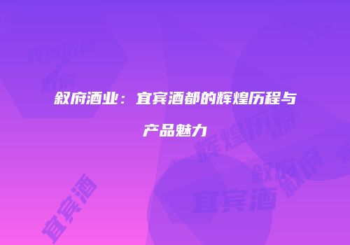 叙府酒业：宜宾酒都的辉煌历程与产品魅力