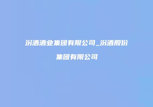 汾酒酒业集团有限公司_汾酒股份集团有限公司