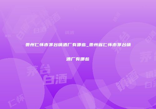 贵州仁怀市茅台镇酒厂有哪些_贵州省仁怀市茅台镇酒厂有哪些