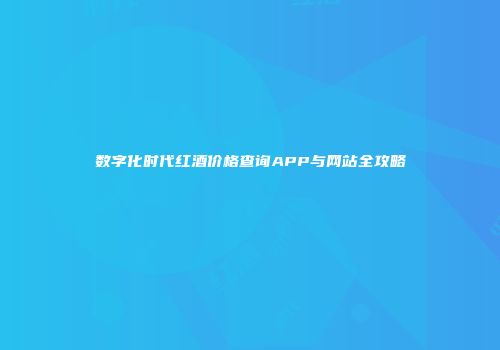 数字化时代红酒价格查询APP与网站全攻略