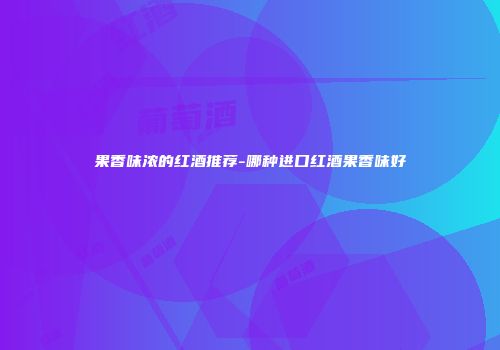 果香味浓的红酒推荐-哪种进口红酒果香味好