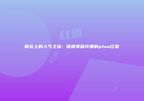 聚会上的人气之选：健康美味并重的plus红酒