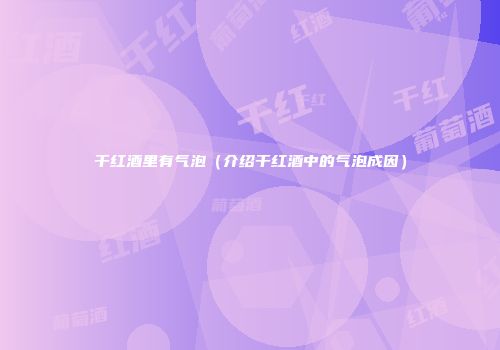 干红酒里有气泡（介绍干红酒中的气泡成因）
