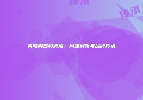 青岛奥古特啤酒：风味解析与品牌传承