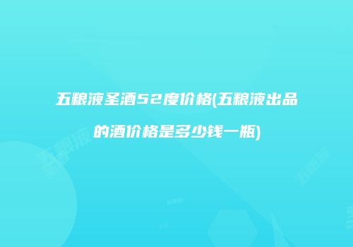 五粮液圣酒52度价格(五粮液出品的酒价格是多少钱一瓶)