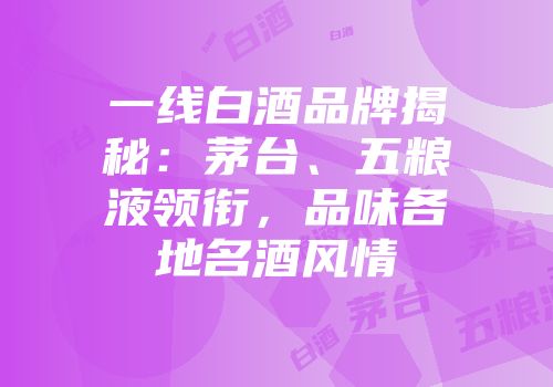 一线白酒品牌揭秘：茅台、五粮液领衔，品味各地名酒风情