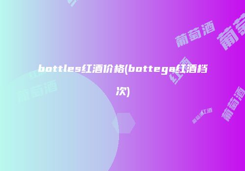 bottles红酒价格(bottega红酒档次)