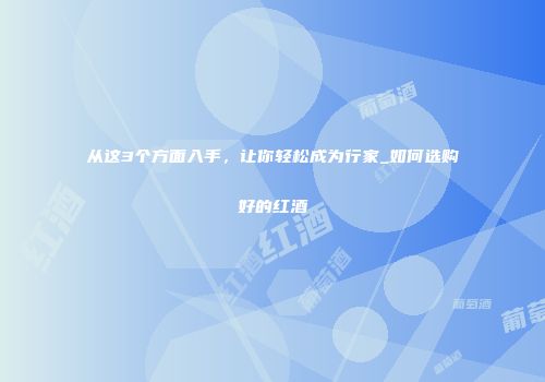 从这3个方面入手，让你轻松成为行家_如何选购好的红酒