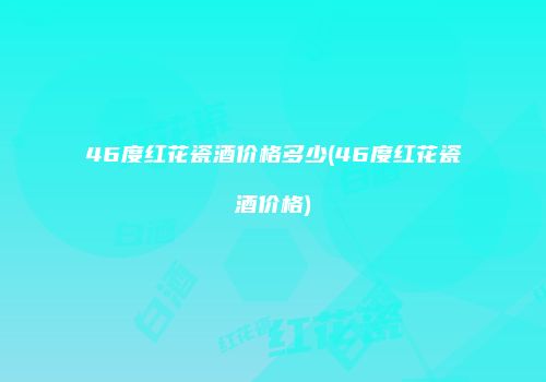 46度红花瓷酒价格多少(46度红花瓷酒价格)