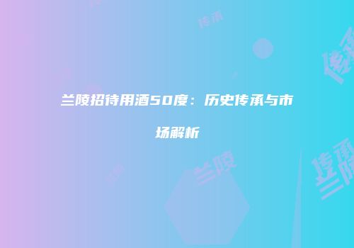 兰陵招待用酒50度：历史传承与市场解析