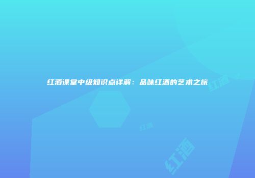 红酒课堂中级知识点详解：品味红酒的艺术之旅