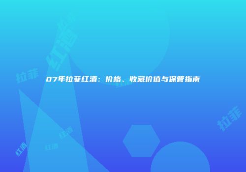 07年拉菲红酒：价格、收藏价值与保管指南