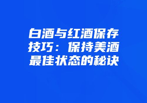 白酒与红酒保存技巧：保持美酒最佳状态的秘诀