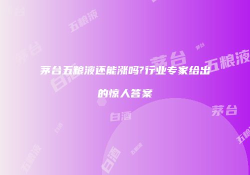 茅台五粮液还能涨吗?行业专家给出的惊人答案