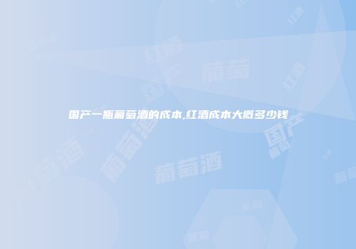 国产一瓶葡萄酒的成本,红酒成本大概多少钱