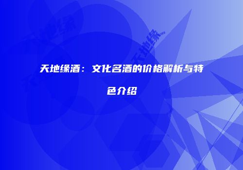 天地缘酒：文化名酒的价格解析与特色介绍