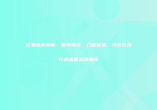 红酒选购指南：世界排名、口感佳选、性价比排行及高端品牌推荐
