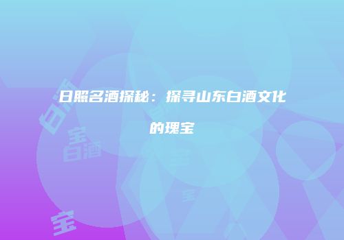 日照名酒探秘：探寻山东白酒文化的瑰宝