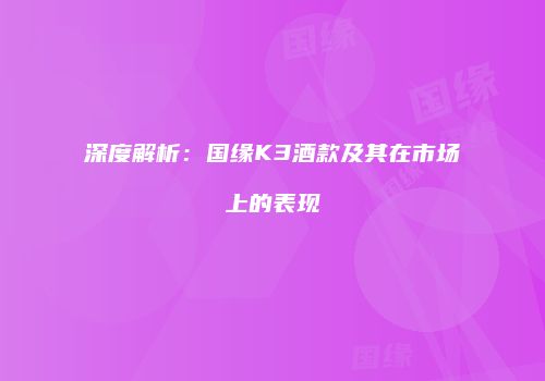 深度解析：国缘K3酒款及其在市场上的表现