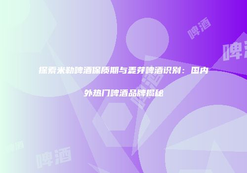 探索米勒啤酒保质期与麦芽啤酒识别：国内外热门啤酒品牌揭秘