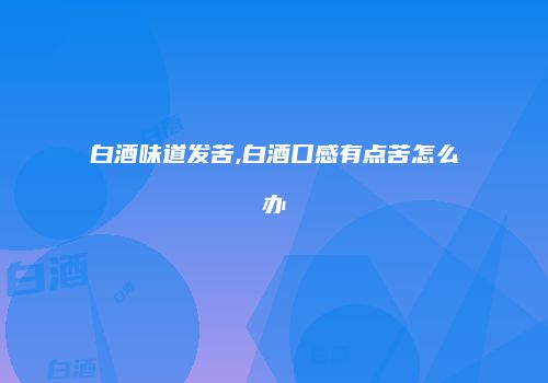 白酒味道发苦,白酒口感有点苦怎么办