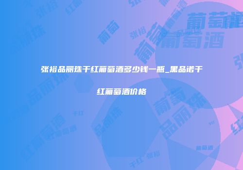 张裕品丽珠干红葡萄酒多少钱一瓶_黑品诺干红葡萄酒价格