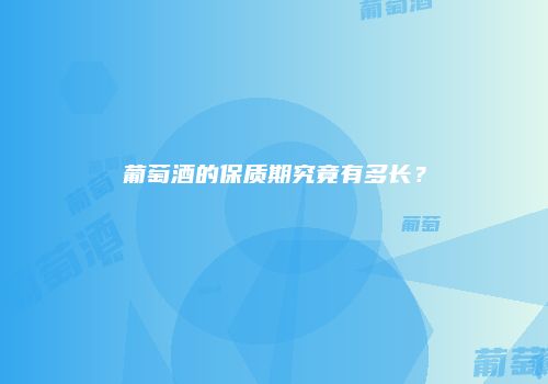葡萄酒的保质期究竟有多长？