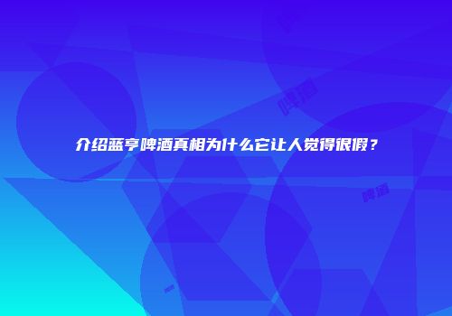 介绍蓝亨啤酒真相为什么它让人觉得很假？