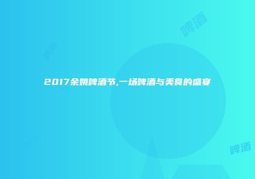 2017余姚啤酒节,一场啤酒与美食的盛宴