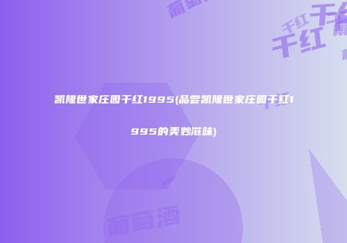 凯隆世家庄园干红1995(品尝凯隆世家庄园干红1995的美妙滋味)