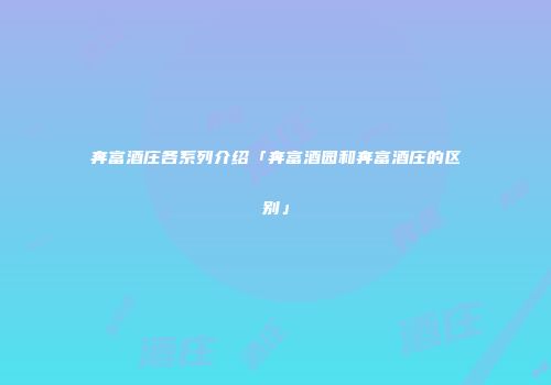 奔富酒庄各系列介绍「奔富酒园和奔富酒庄的区别」