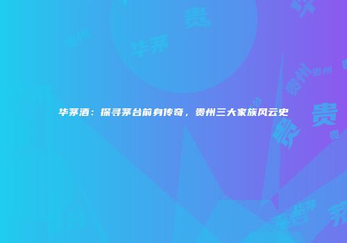 华茅酒：探寻茅台前身传奇，贵州三大家族风云史