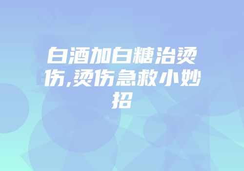 白酒加白糖治烫伤,烫伤急救小妙招