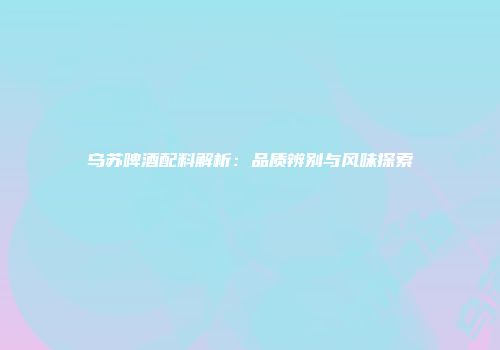 乌苏啤酒配料解析：品质辨别与风味探索