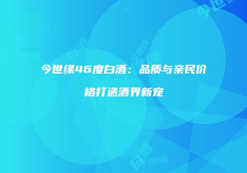今世缘46度白酒：品质与亲民价格打造酒界新宠