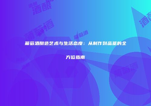 葡萄酒酿造艺术与生活态度：从制作到品鉴的全方位指南