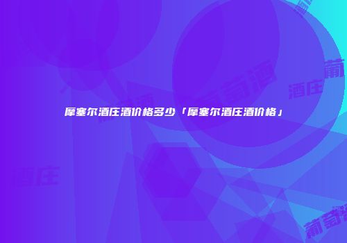 摩塞尔酒庄酒价格多少「摩塞尔酒庄酒价格」