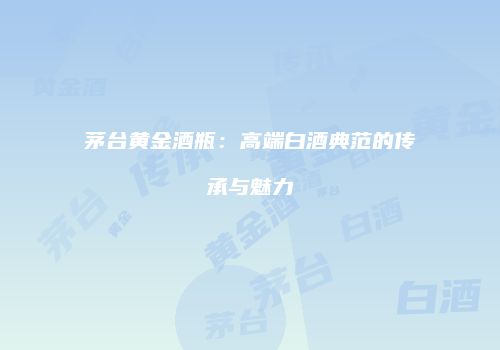 茅台黄金酒瓶：高端白酒典范的传承与魅力