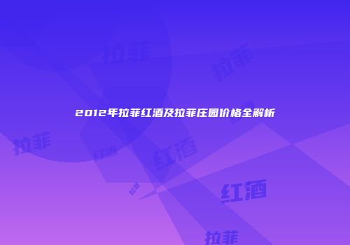 2012年拉菲红酒及拉菲庄园价格全解析
