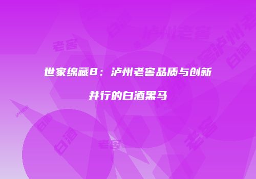 世家绵藏8：泸州老窖品质与创新并行的白酒黑马