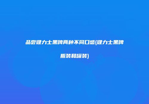 品尝健力士黑啤两种不同口感(健力士黑啤瓶装和罐装)
