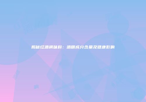 揭秘红酒调味料：酒精成分含量及健康影响